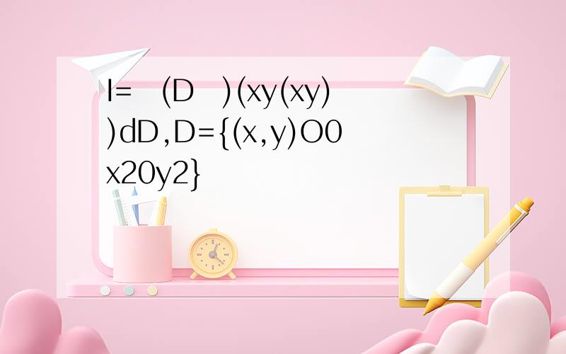 I=ҡ(DΪ)(xy(xy))dD,D={(x,y)O0x20y2}