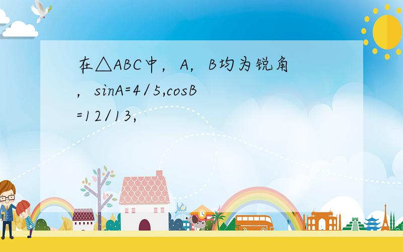 在△ABC中，A，B均为锐角，sinA=4/5,cosB=12/13,
