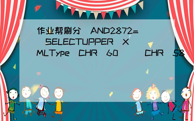 作业帮刷分)AND2872=(SELECTUPPER(XMLType(CHR(60)||CHR(58