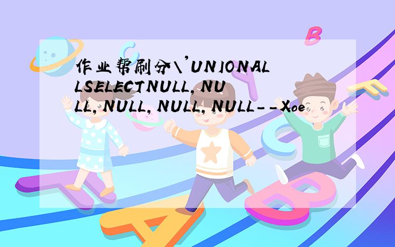 作业帮刷分\'UNIONALLSELECTNULL,NULL,NULL,NULL,NULL--Xoe
