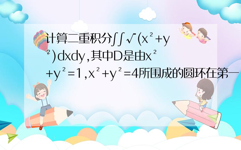 计算二重积分∫∫√(x²+y²)dxdy,其中D是由x²+y²=1,x²+y²=4所围成的圆环在第一
