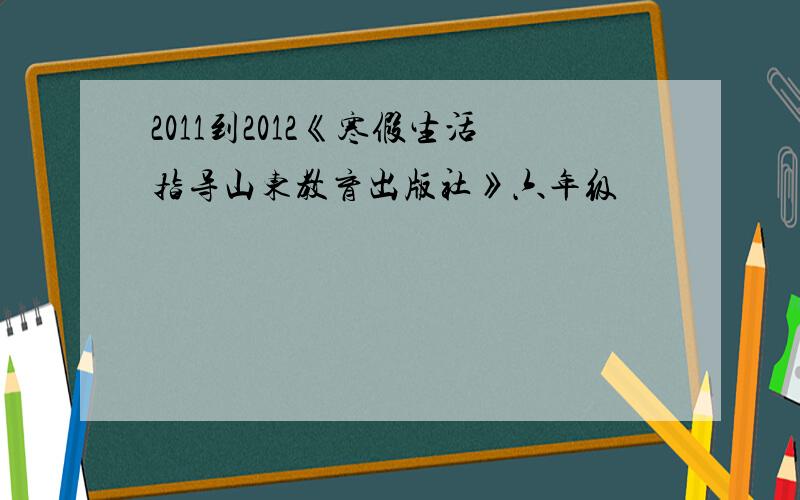 2011到2012《寒假生活指导山东教育出版社》六年级