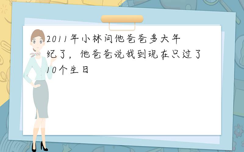 2011年小林问他爸爸多大年纪了，他爸爸说我到现在只过了10个生日