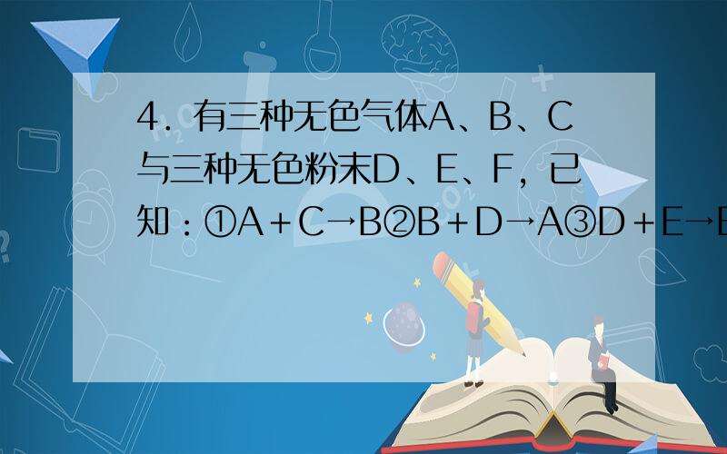 4．有三种无色气体A、B、C与三种无色粉末D、E、F，已知：①A＋C→B②B＋D→A③D＋E→B＋C