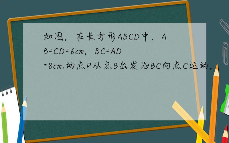 如图，在长方形ABCD中，AB=CD=6cm，BC=AD=8cm.动点P从点B出发沿BC向点C运动，