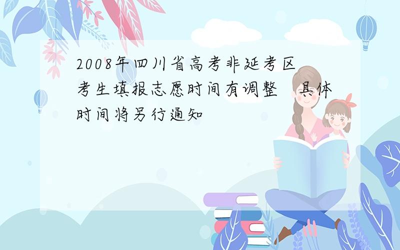 2008年四川省高考非延考区考生填报志愿时间有调整　具体时间将另行通知