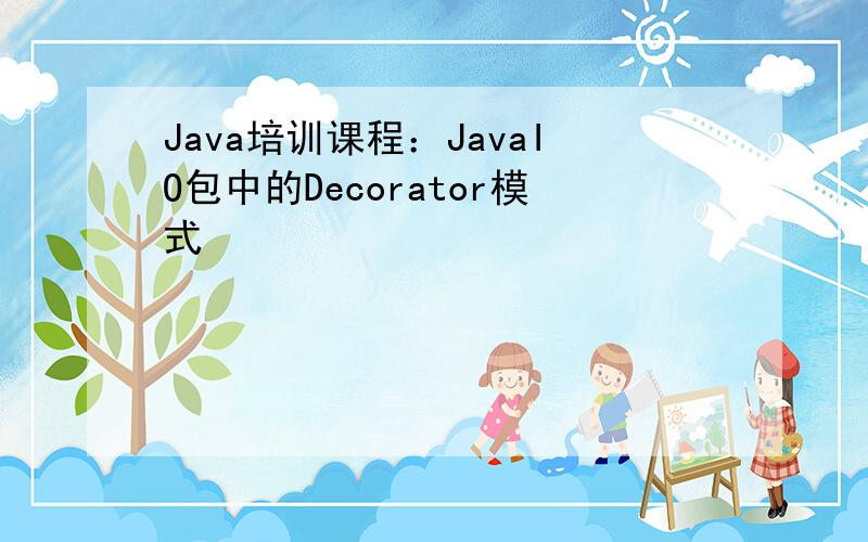 Java培训课程：JavaIO包中的Decorator模式