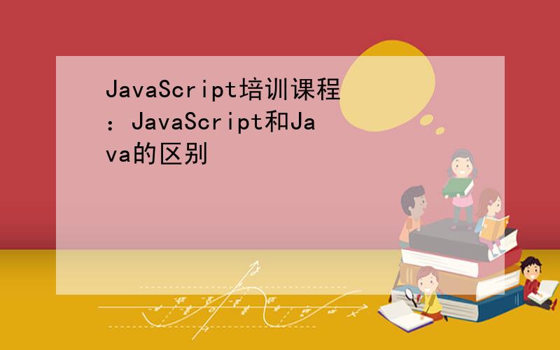 JavaScript培训课程：JavaScript和Java的区别
