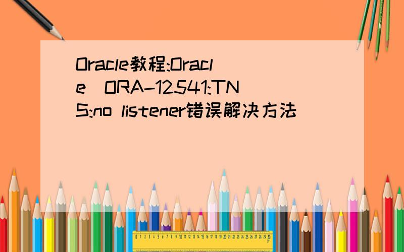 Oracle教程:Oracle　ORA-12541:TNS:no listener错误解决方法