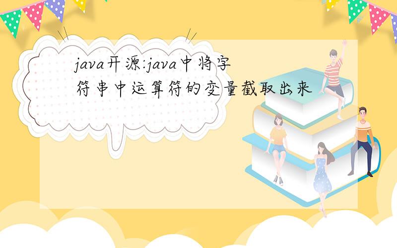 java开源:java中将字符串中运算符的变量截取出来
