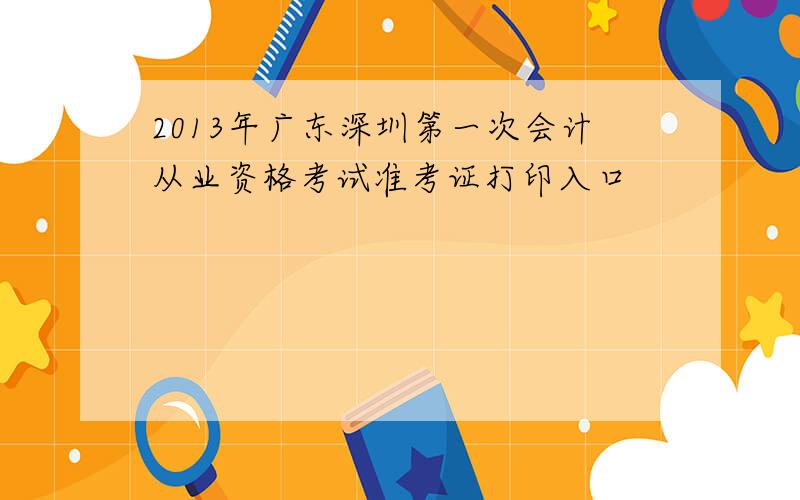 2013年广东深圳第一次会计从业资格考试准考证打印入口