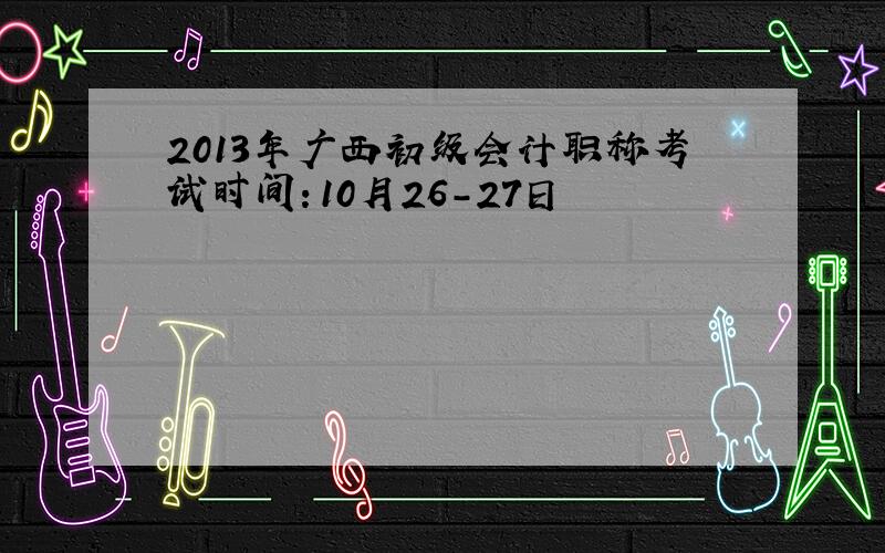 2013年广西初级会计职称考试时间：10月26-27日
