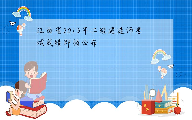 江西省2013年二级建造师考试成绩即将公布