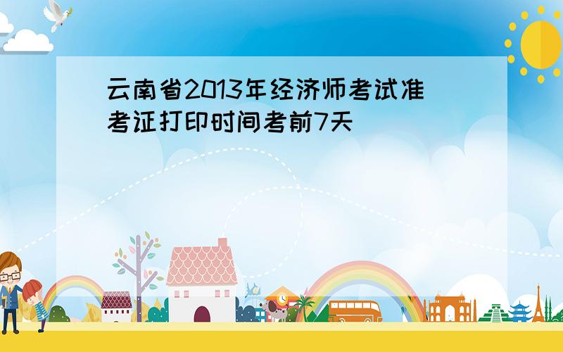 云南省2013年经济师考试准考证打印时间考前7天