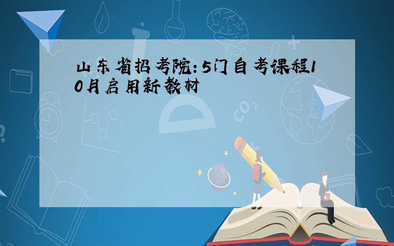 山东省招考院：5门自考课程10月启用新教材