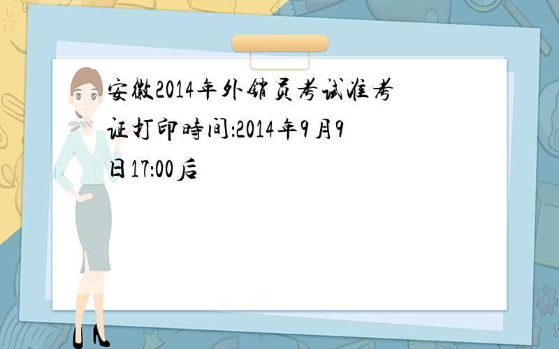 安徽2014年外销员考试准考证打印时间：2014年9月9日17：00后