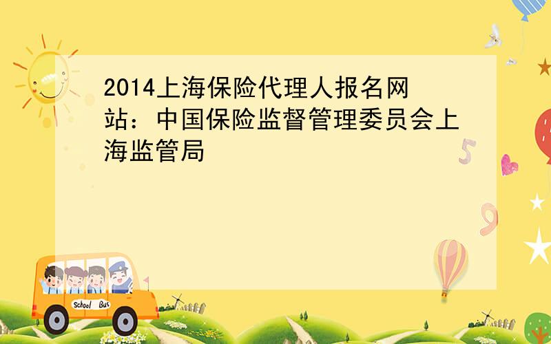 2014上海保险代理人报名网站：中国保险监督管理委员会上海监管局