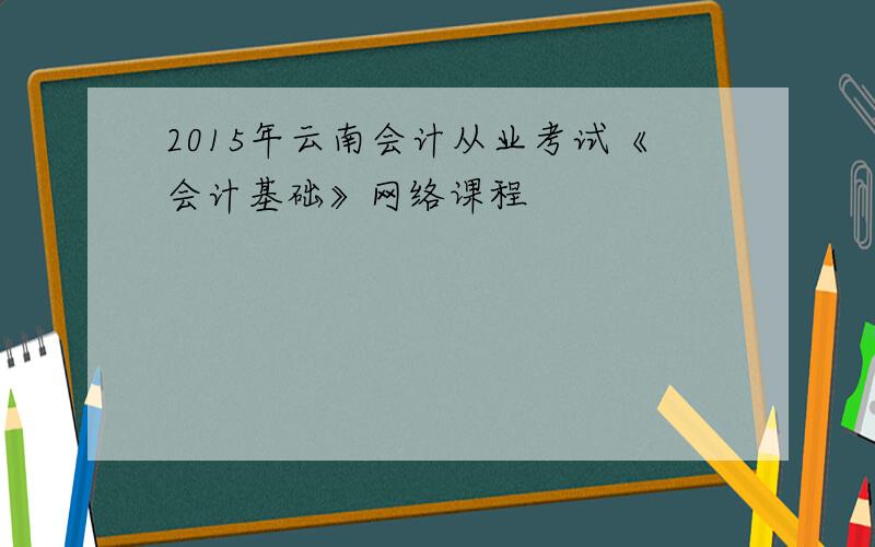 2015年云南会计从业考试《会计基础》网络课程
