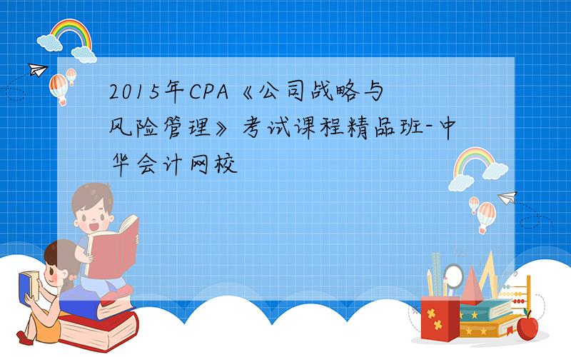2015年CPA《公司战略与风险管理》考试课程精品班-中华会计网校