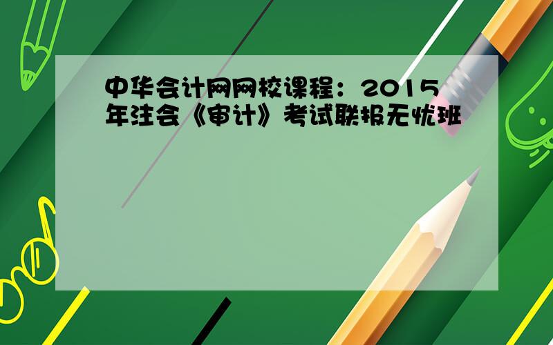 中华会计网网校课程：2015年注会《审计》考试联报无忧班