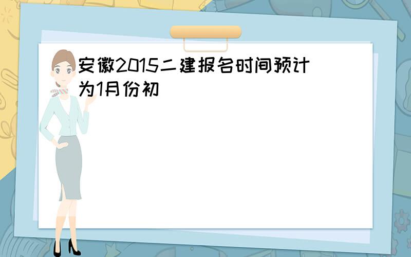 安徽2015二建报名时间预计为1月份初