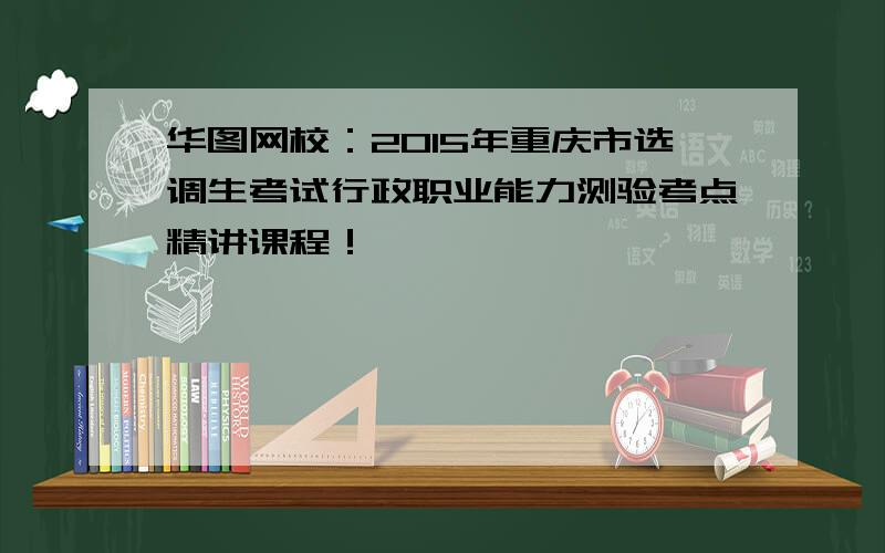 华图网校：2015年重庆市选调生考试行政职业能力测验考点精讲课程！