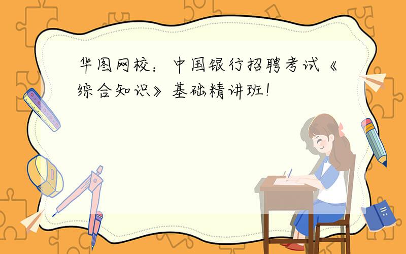 华图网校：中国银行招聘考试《综合知识》基础精讲班！