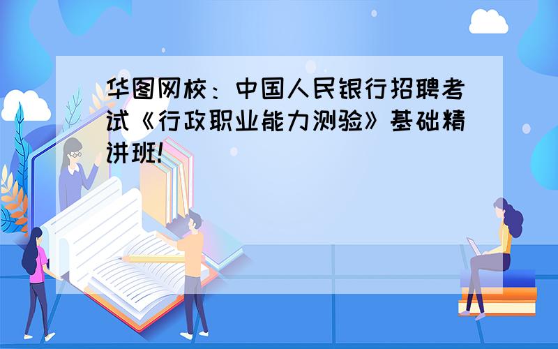 华图网校：中国人民银行招聘考试《行政职业能力测验》基础精讲班！