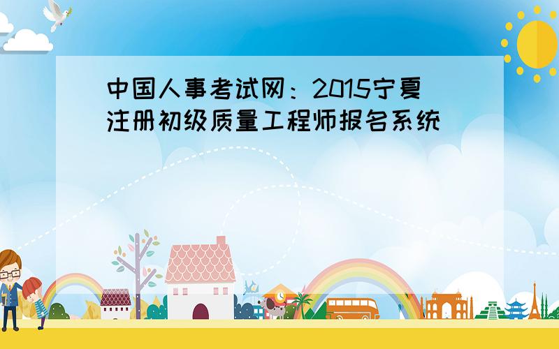 中国人事考试网：2015宁夏注册初级质量工程师报名系统