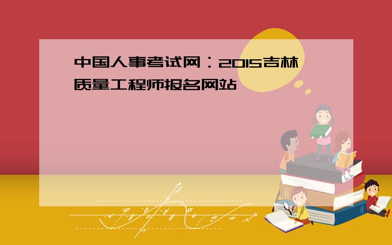 中国人事考试网：2015吉林质量工程师报名网站