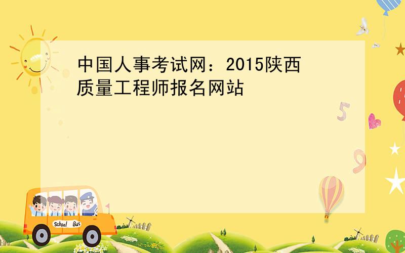 中国人事考试网：2015陕西质量工程师报名网站