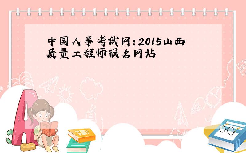 中国人事考试网：2015山西质量工程师报名网站