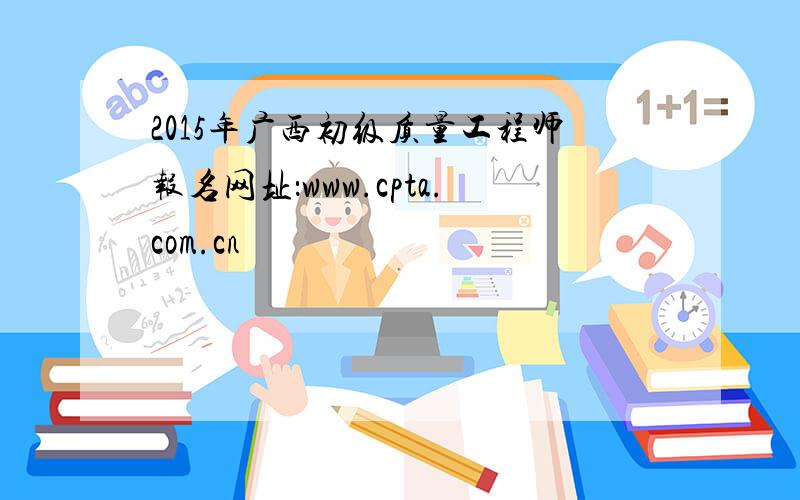 2015年广西初级质量工程师报名网址：www.cpta.com.cn