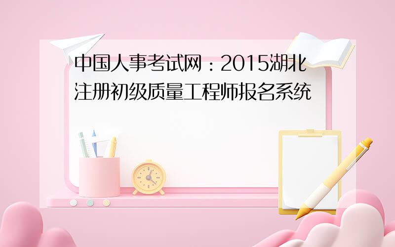 中国人事考试网：2015湖北注册初级质量工程师报名系统