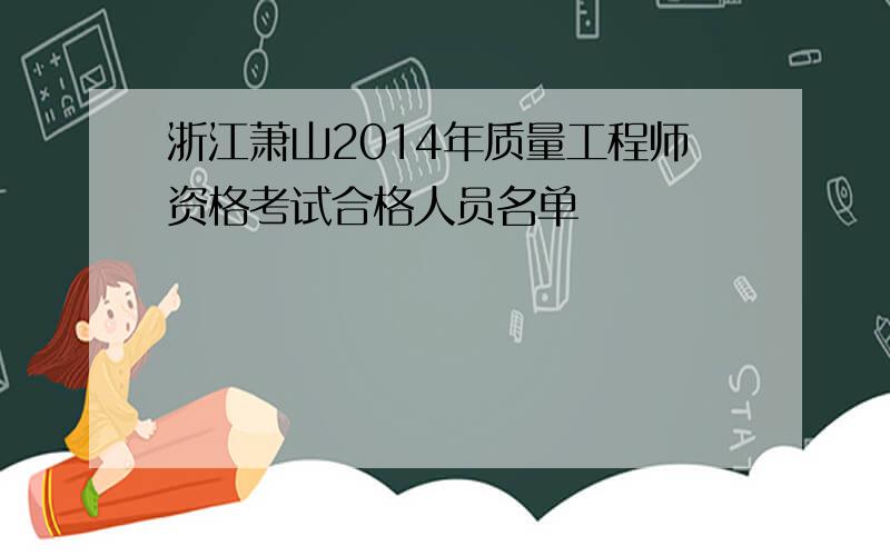 浙江萧山2014年质量工程师资格考试合格人员名单