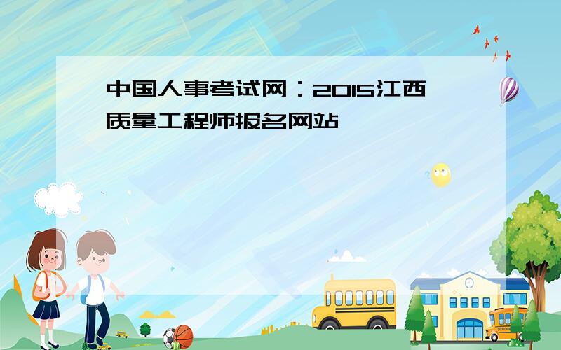 中国人事考试网：2015江西质量工程师报名网站