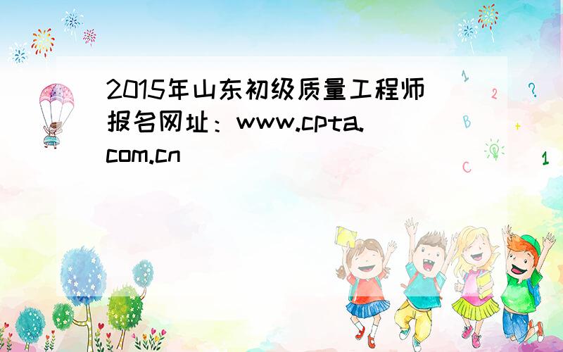 2015年山东初级质量工程师报名网址：www.cpta.com.cn