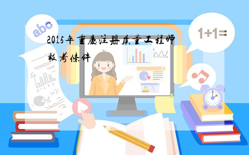 2015年重庆注册质量工程师报考条件