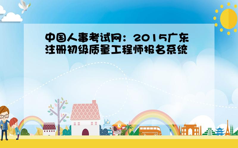 中国人事考试网：2015广东注册初级质量工程师报名系统
