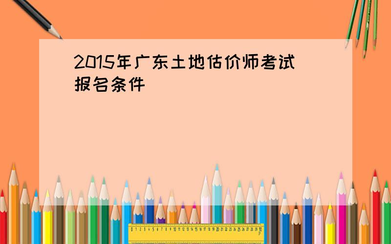2015年广东土地估价师考试报名条件