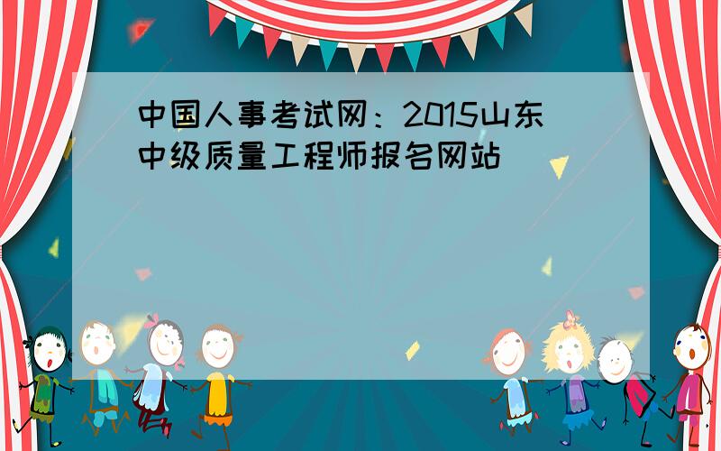 中国人事考试网：2015山东中级质量工程师报名网站