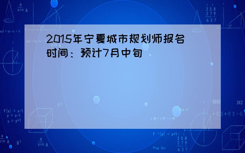 2015年宁夏城市规划师报名时间：预计7月中旬