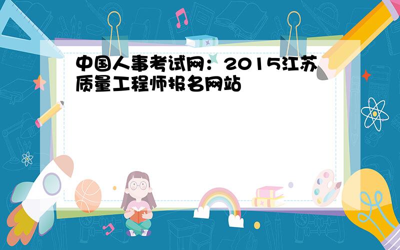 中国人事考试网：2015江苏质量工程师报名网站