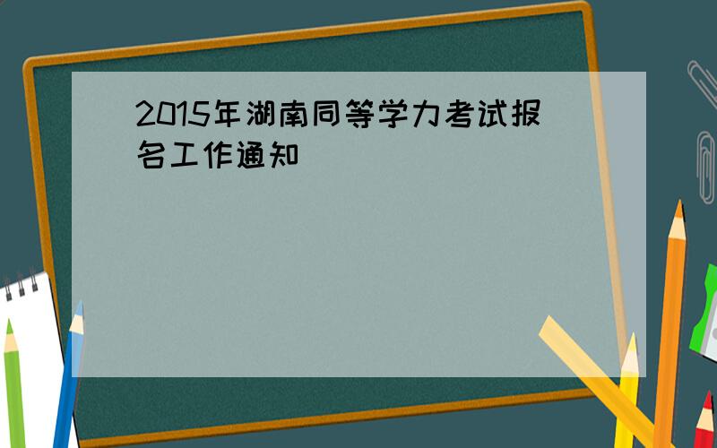 2015年湖南同等学力考试报名工作通知