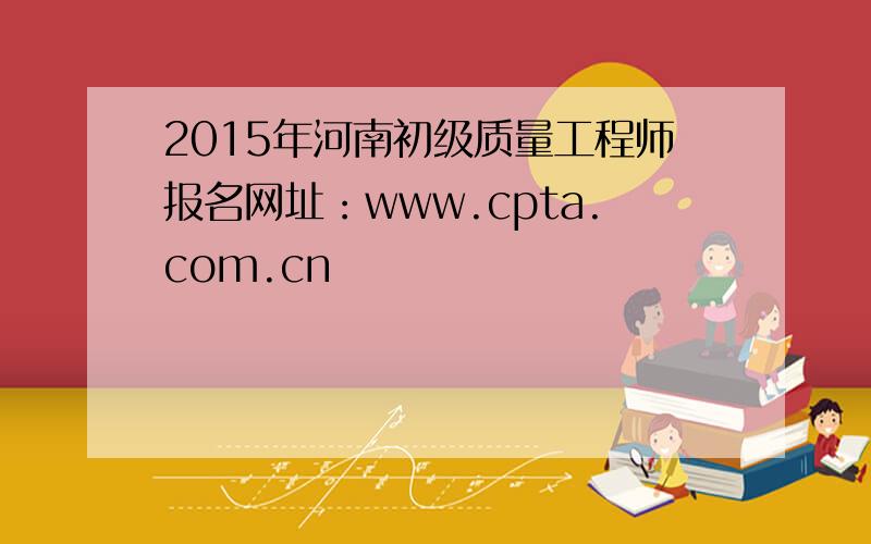 2015年河南初级质量工程师报名网址：www.cpta.com.cn