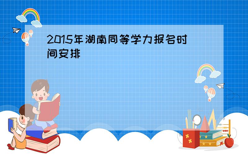 2015年湖南同等学力报名时间安排