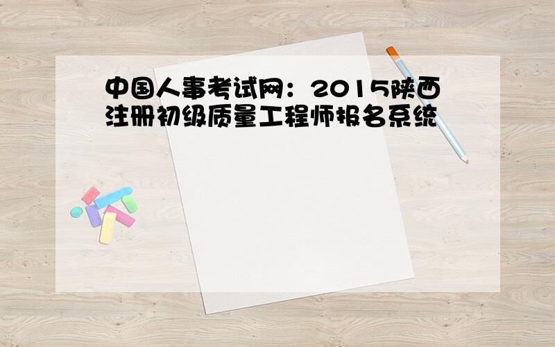 中国人事考试网：2015陕西注册初级质量工程师报名系统