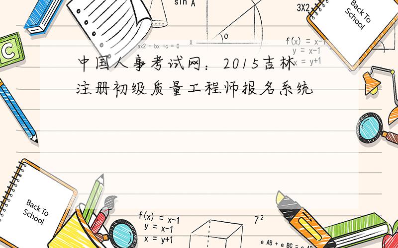 中国人事考试网：2015吉林注册初级质量工程师报名系统
