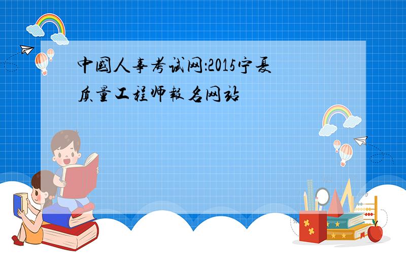 中国人事考试网：2015宁夏质量工程师报名网站