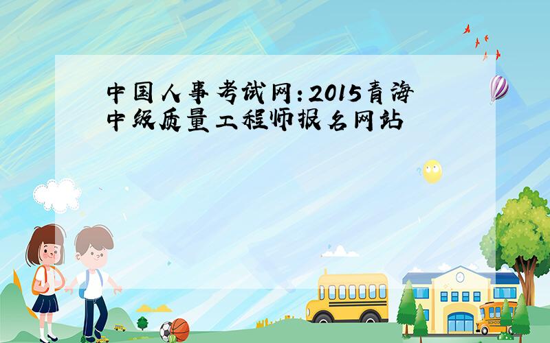 中国人事考试网：2015青海中级质量工程师报名网站